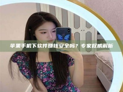 尉氏苹果手机下软件赚钱安全吗？专家权威解析