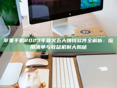 尉氏苹果手机2023年最火五大赚钱软件全解析：应用清单与收益机制大揭秘