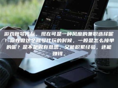 尉氏游戏账号代玩，现在可是一种风靡的兼职选择呢！你在做这个账号代玩的时候，一般是怎么接单的呢？是不是很有意思，又能积累经验，还能赚钱。
