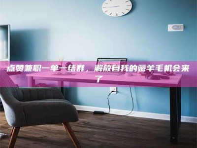 尉氏点赞兼职一单一结群，解放自我的薅羊毛机会来了