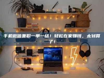 尉氏手机微信兼职一单一结！轻松在家赚钱，太划算了！