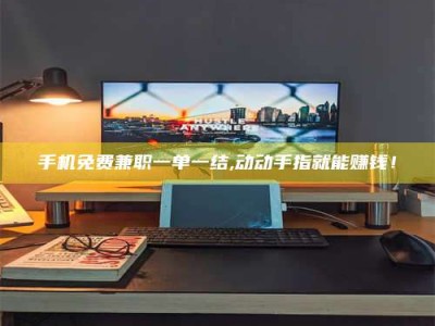 尉氏手机免费兼职一单一结,动动手指就能赚钱！