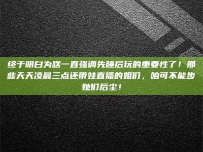 尉氏终于明白为啥一直强调先睡后玩的重要性了！那些天天凌晨三点还带娃直播的姐们，咱可不能步她们后尘！