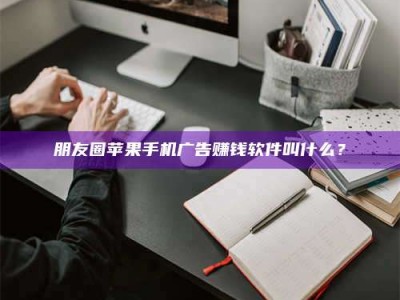 尉氏朋友圈苹果手机广告赚钱软件叫什么？