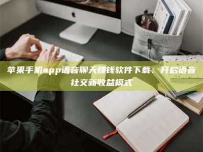 尉氏苹果手机app语音聊天赚钱软件下载：开启语音社交新收益模式