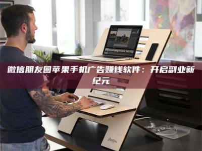 尉氏微信朋友圈苹果手机广告赚钱软件：开启副业新纪元