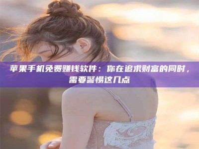 尉氏苹果手机免费赚钱软件：你在追求财富的同时，需要警惕这几点