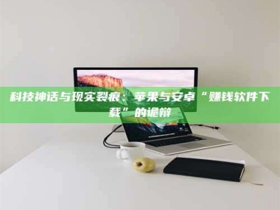 尉氏科技神话与现实裂痕：苹果与安卓“赚钱软件下载”的诡辩