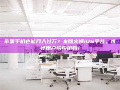 尉氏苹果手机也能月入过万？米赚火爆iOS平台，难怪用户纷纷抢购！
