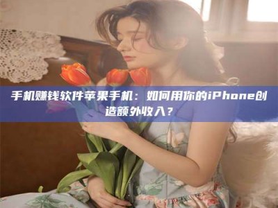 尉氏手机赚钱软件苹果手机：如何用你的iPhone创造额外收入？