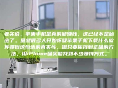 尉氏老实说，苹果手机是真的能赚钱，这已经不是秘密了。虽然很多人开始怀疑苹果手机下载什么软件赚钱这句话的真实性，但只要你找到正确的方法，用iPhone确实能找到不少赚钱方式。