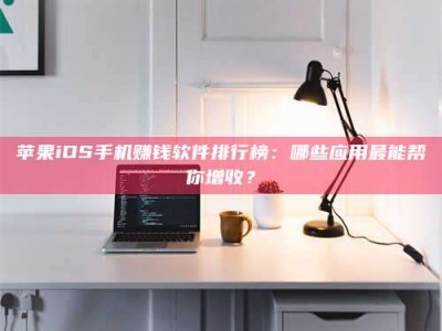 尉氏苹果iOS手机赚钱软件排行榜：哪些应用最能帮你增收？