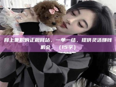 尉氏网上兼职的正规网站，一单一结，提供灵活赚钱机会。（15字）